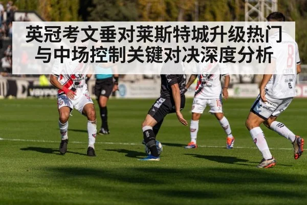 英冠考文垂对莱斯特城升级热门与中场控制关键对决深度分析